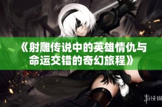 《射雕传说中的英雄情仇与命运交错的奇幻旅程》