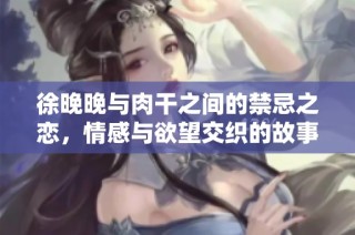 徐晚晚与肉干之间的禁忌之恋，情感与欲望交织的故事