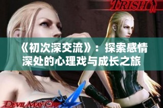 《初次深交流》：探索感情深处的心理戏与成长之旅