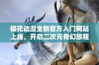 樱花动漫全新官方入门网站上线，开启二次元奇幻旅程
