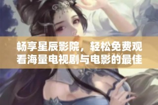 畅享星辰影院，轻松免费观看海量电视剧与电影的最佳选择
