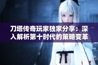 刀塔传奇玩家独家分享：深入解析第十时代的策略变革与玩法技巧探讨