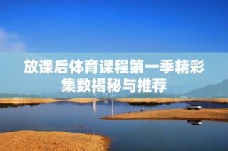 放课后体育课程第一季精彩集数揭秘与推荐