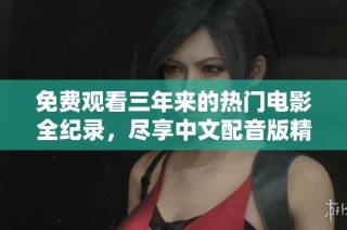免费观看三年来的热门电影全纪录，尽享中文配音版精彩剧情