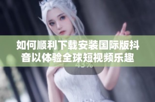 如何顺利下载安装国际版抖音以体验全球短视频乐趣