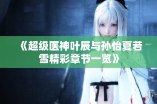 《超级医神叶辰与孙怡夏若雪精彩章节一览》