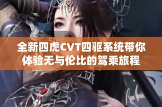 全新四虎CVT四驱系统带你体验无与伦比的驾乘旅程
