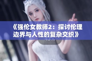 《强伦女教师2：探讨伦理边界与人性的复杂交织》