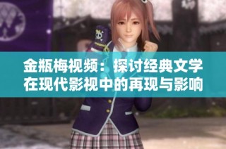 金瓶梅视频：探讨经典文学在现代影视中的再现与影响