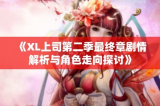 《XL上司第二季最终章剧情解析与角色走向探讨》