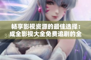 畅享影视资源的最佳选择：成全影视大全免费追剧的全面指南