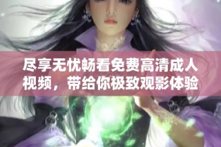 尽享无忧畅看免费高清成人视频，带给你极致观影体验