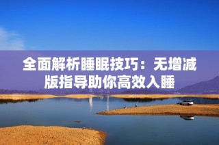 全面解析睡眠技巧：无增减版指导助你高效入睡