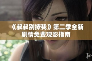 《叔叔别撩我》第二季全新剧情免费观影指南