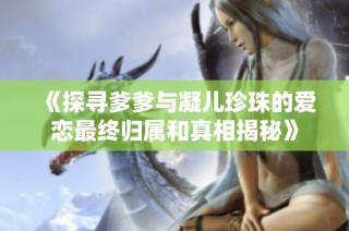 《探寻爹爹与凝儿珍珠的爱恋最终归属和真相揭秘》