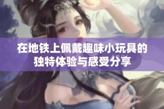 在地铁上佩戴趣味小玩具的独特体验与感受分享