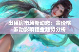 出租房市场新动态：金价格波动影响租金趋势分析