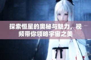 探索恒星的奥秘与魅力，视频带你领略宇宙之美