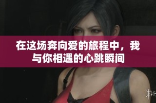 在这场奔向爱的旅程中，我与你相遇的心跳瞬间
