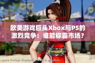 欧美游戏巨头Xbox与PS的激烈竞争：谁能称霸市场？