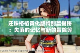 还珠格格黄化版特别篇揭秘：失落的记忆与新的冒险等你探索