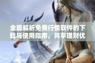 全面解析免费行情软件的下载与使用指南，共享理财优势