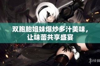 双胞胎姐妹爆炒多汁美味，让味蕾共享盛宴