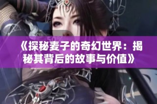 《探秘麦子的奇幻世界：揭秘其背后的故事与价值》