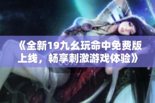 《全新19九幺玩命中免费版上线，畅享刺激游戏体验》