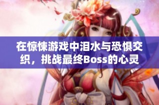 在惊悚游戏中泪水与恐惧交织，挑战最终Boss的心灵之旅