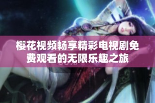 樱花视频畅享精彩电视剧免费观看的无限乐趣之旅
