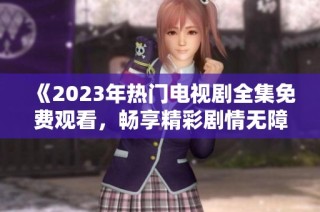 《2023年热门电视剧全集免费观看，畅享精彩剧情无障碍》