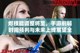烬技能调整将至，手游削弱时间预判与未来上线展望全解析