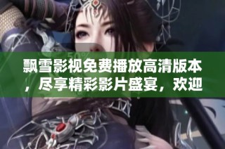 飘雪影视免费播放高清版本，尽享精彩影片盛宴，欢迎在线观看