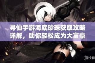 寻仙手游海底珍珠获取攻略详解，助你轻松成为大富豪