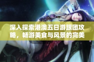 深入探索港澳五日游跟团攻略，畅游美食与风景的完美之旅