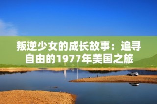 叛逆少女的成长故事：追寻自由的1977年美国之旅