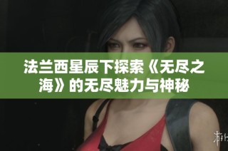 法兰西星辰下探索《无尽之海》的无尽魅力与神秘