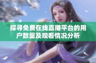 探寻免费在线直播平台的用户数量及观看情况分析