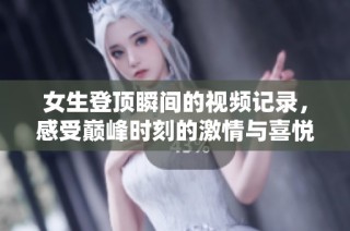 女生登顶瞬间的视频记录，感受巅峰时刻的激情与喜悦