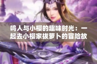 鸣人与小樱的趣味时光：一起去小樱家拔萝卜的冒险故事
