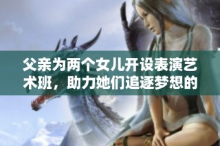 父亲为两个女儿开设表演艺术班，助力她们追逐梦想的故事
