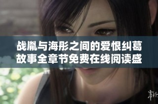 战胤与海彤之间的爱恨纠葛故事全章节免费在线阅读盛情分享