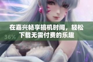 在嘉兴畅享搞机时间，轻松下载无需付费的乐趣