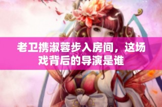 老卫携淑蓉步入房间，这场戏背后的导演是谁