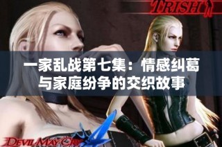 一家乱战第七集：情感纠葛与家庭纷争的交织故事
