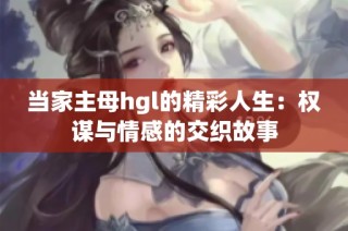 当家主母hgl的精彩人生：权谋与情感的交织故事