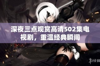 深夜三点观赏高清502集电视剧，重温经典瞬间