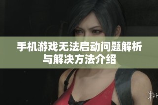 手机游戏无法启动问题解析与解决方法介绍