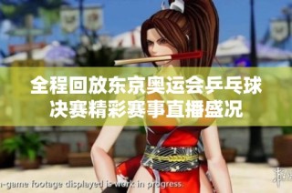 全程回放东京奥运会乒乓球决赛精彩赛事直播盛况